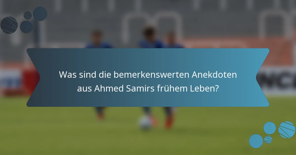 Was sind die bemerkenswerten Anekdoten aus Ahmed Samirs frühem Leben?