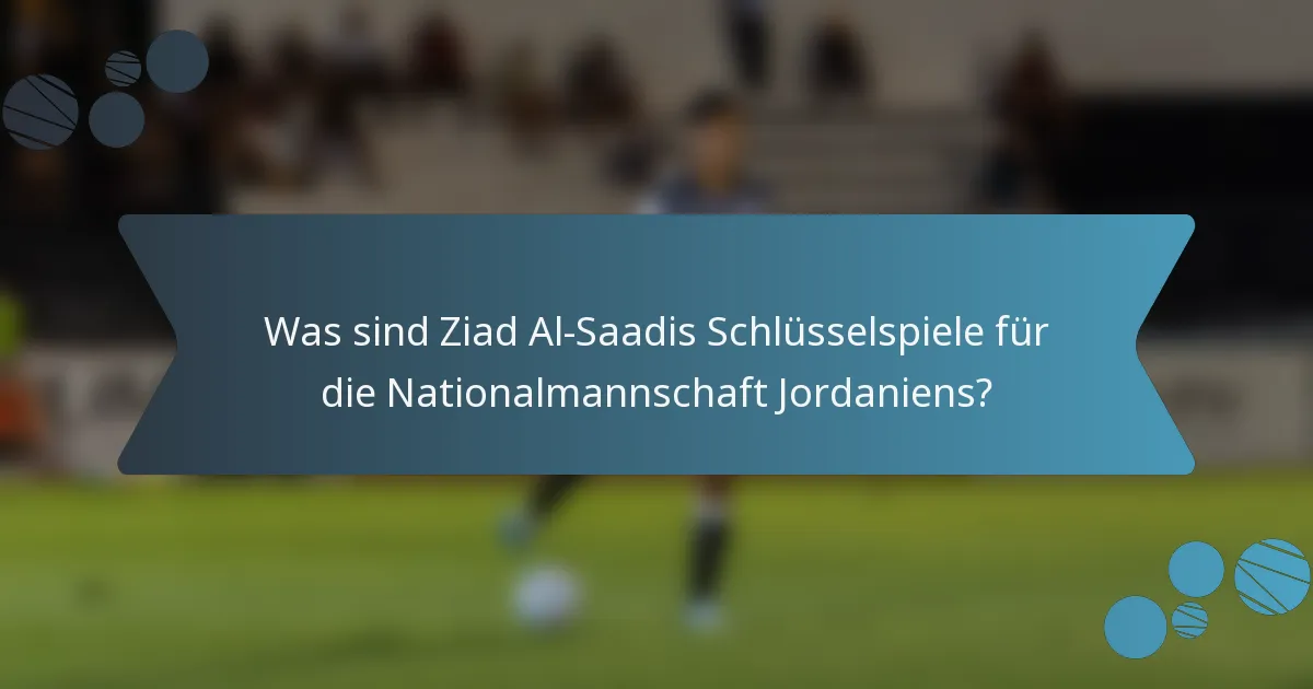 Was sind Ziad Al-Saadis Schlüsselspiele für die Nationalmannschaft Jordaniens?