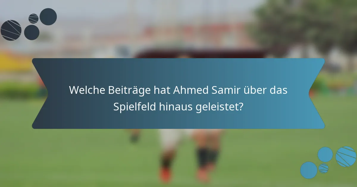Welche Beiträge hat Ahmed Samir über das Spielfeld hinaus geleistet?