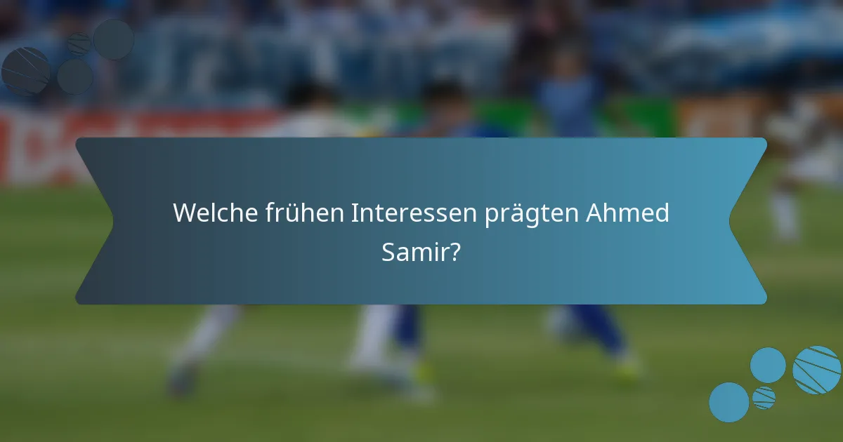 Welche frühen Interessen prägten Ahmed Samir?