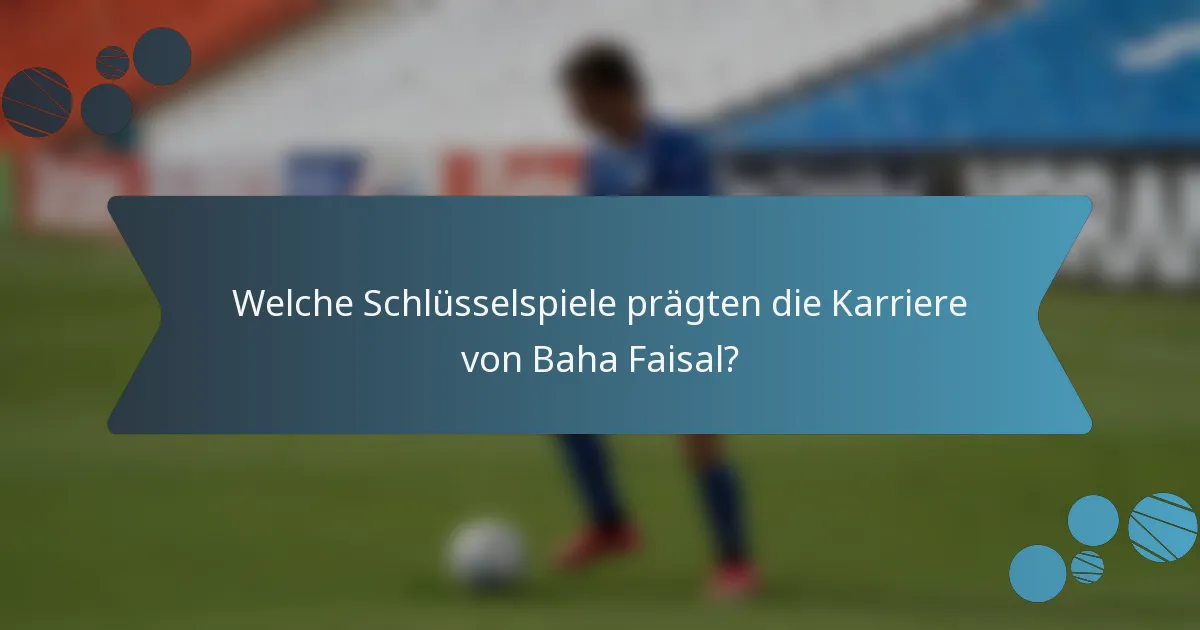 Welche Schlüsselspiele prägten die Karriere von Baha Faisal?