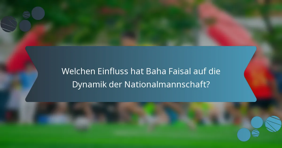 Welchen Einfluss hat Baha Faisal auf die Dynamik der Nationalmannschaft?