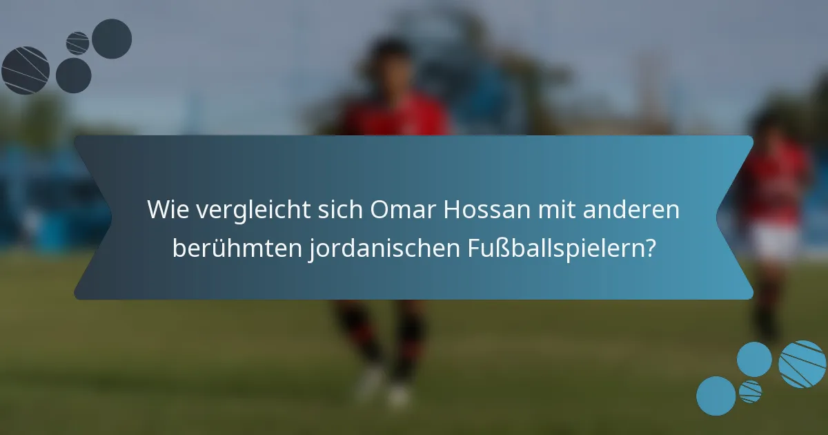 Wie vergleicht sich Omar Hossan mit anderen berühmten jordanischen Fußballspielern?